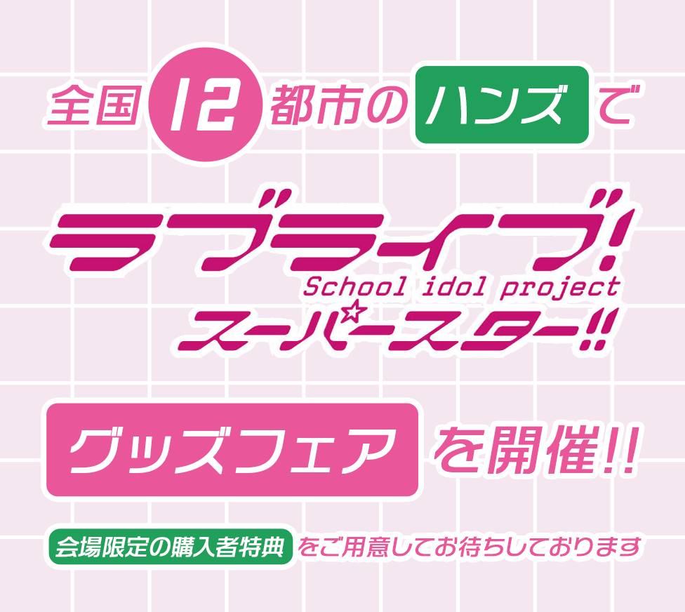 全国12都市のハンズで『ラブライブ!スーパースター！！』グッズフェアを開催!!会場限定の購⼊者特典をご⽤意してお待ちしております。